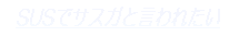 SUSでサスガといわれたい